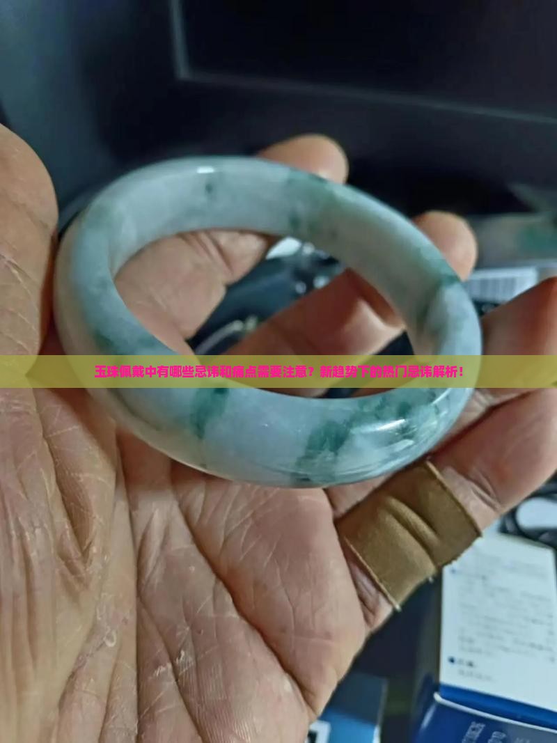 玉珠佩戴中有哪些忌讳和痛点需要注意？新趋势下的热门忌讳解析！