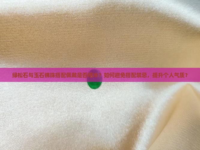 绿松石与玉石佛珠搭配佩戴是否相冲？如何避免搭配禁忌，提升个人气质？