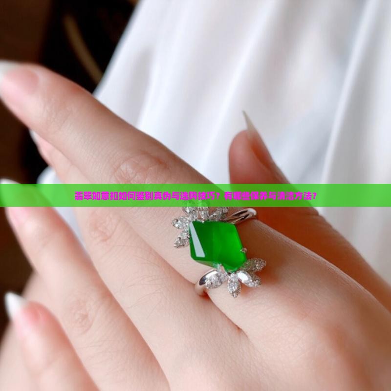 翡翠如意扣如何鉴别真伪与选购技巧？有哪些保养与清洁方法？