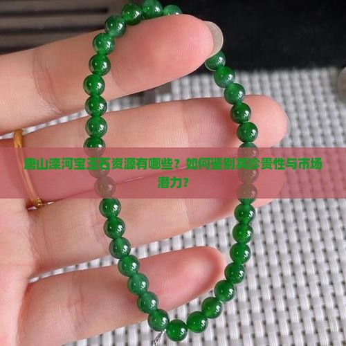 唐山滦河宝玉石资源有哪些？如何鉴别其珍贵性与市场潜力？