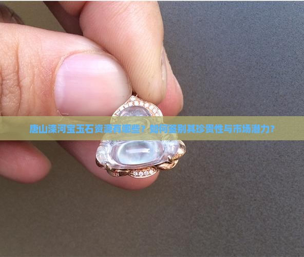 唐山滦河宝玉石资源有哪些？如何鉴别其珍贵性与市场潜力？