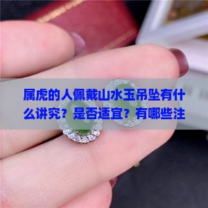属虎的人佩戴山水玉吊坠有什么讲究？是否适宜？有哪些注意事项？