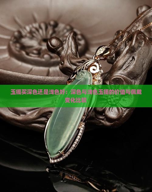 玉镯买深色还是浅色好：深色与浅色玉镯的价值与佩戴变化比较