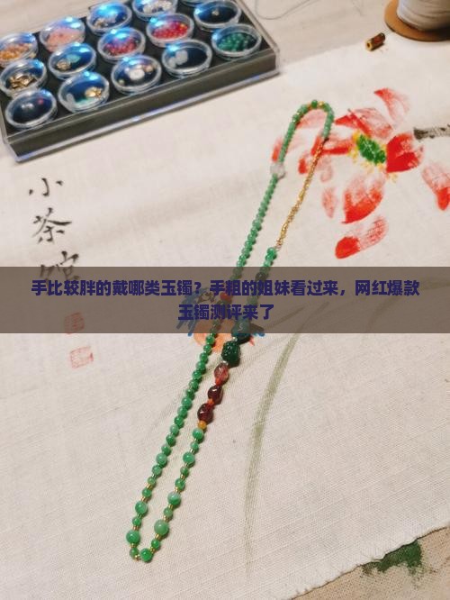 手比较胖的戴哪类玉镯？手粗的姐妹看过来，网红爆款玉镯测评来了