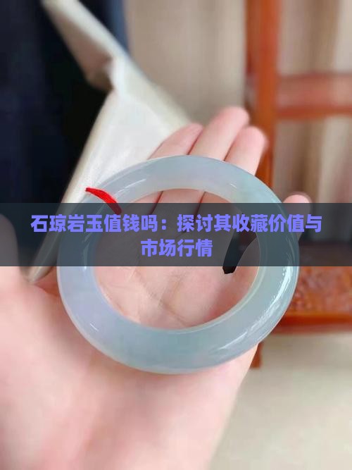 石琼岩玉值钱吗：探讨其收藏价值与市场行情