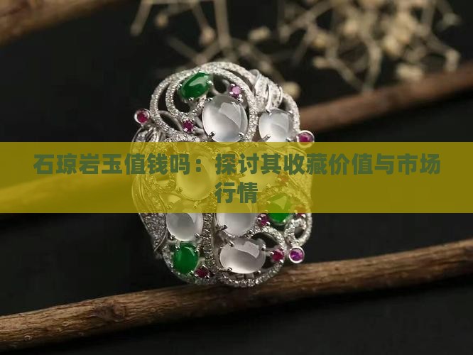 石琼岩玉值钱吗：探讨其收藏价值与市场行情