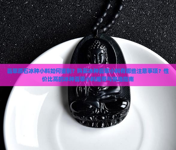 翡翠原石冰种小料如何鉴别？购买冰种翡翠小料有哪些注意事项？性价比高的冰种翡翠小料推荐与挑选指南