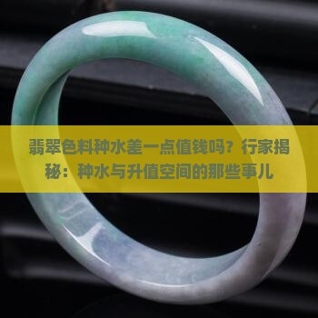翡翠色料种水差一点值钱吗？行家揭秘：种水与升值空间的那些事儿
