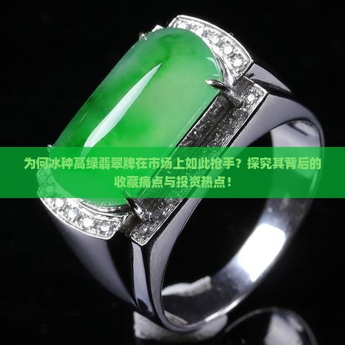 为何冰种高绿翡翠牌在市场上如此抢手？探究其背后的收藏痛点与投资热点！