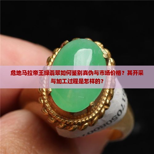 危地马拉帝王绿翡翠如何鉴别真伪与市场价格？其开采与加工过程是怎样的？