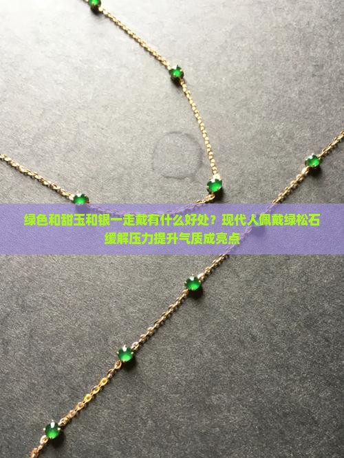 绿色和甜玉和银一走戴有什么好处？现代人佩戴绿松石缓解压力提升气质成亮点