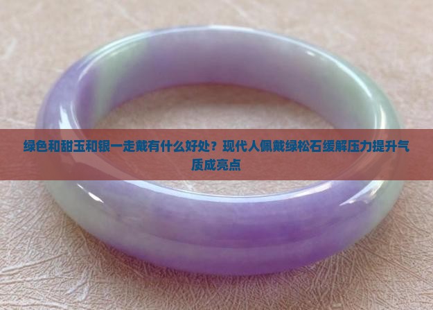 绿色和甜玉和银一走戴有什么好处？现代人佩戴绿松石缓解压力提升气质成亮点