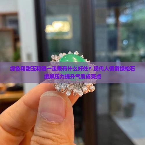 绿色和甜玉和银一走戴有什么好处？现代人佩戴绿松石缓解压力提升气质成亮点