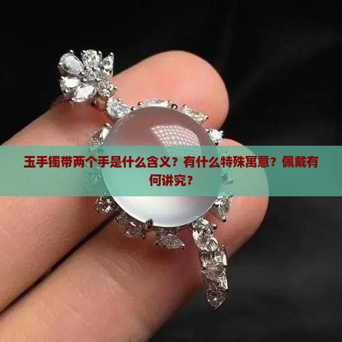 玉手镯带两个手是什么含义？有什么特殊寓意？佩戴有何讲究？