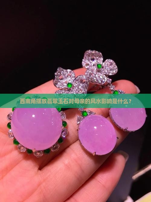 西南角摆放翡翠玉石对母亲的风水影响是什么？