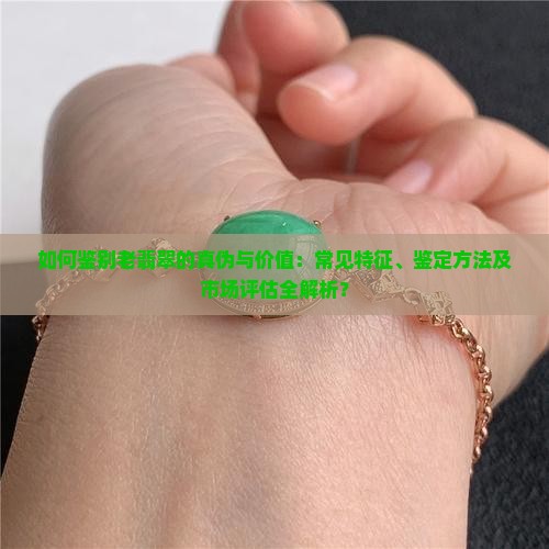 如何鉴别老翡翠的真伪与价值：常见特征、鉴定方法及市场评估全解析？