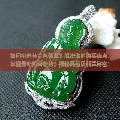 如何挑选黄金色翡翠？解决你的购买痛点，掌握最新热词趋势，揭秘高品质翡翠秘密！