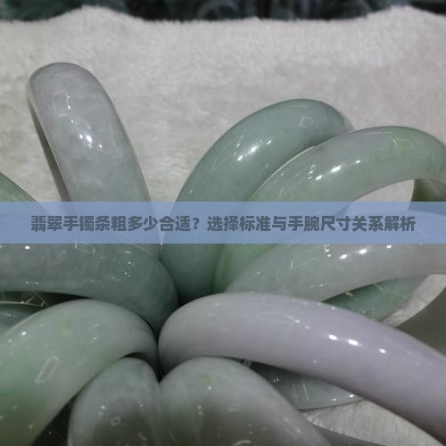 翡翠手镯条粗多少合适？选择标准与手腕尺寸关系解析