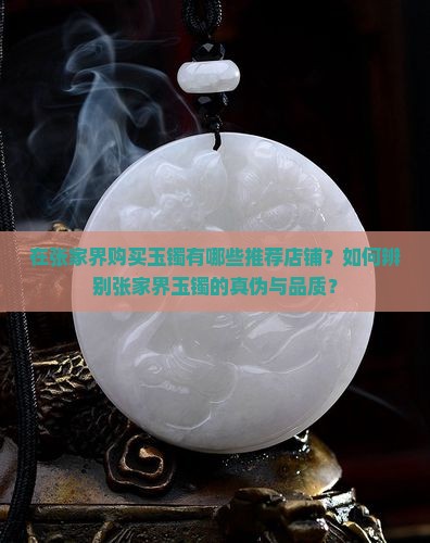 在张家界购买玉镯有哪些推荐店铺？如何辨别张家界玉镯的真伪与品质？