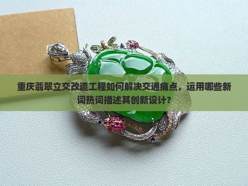 重庆翡翠立交改造工程如何解决交通痛点，运用哪些新词热词描述其创新设计？