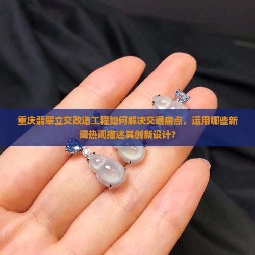 重庆翡翠立交改造工程如何解决交通痛点，运用哪些新词热词描述其创新设计？