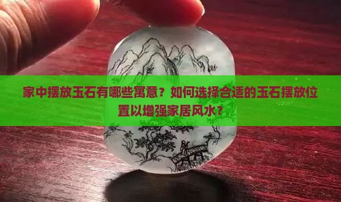 家中摆放玉石有哪些寓意？如何选择合适的玉石摆放位置以增强家居风水？
