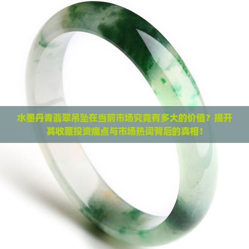 水墨丹青翡翠吊坠在当前市场究竟有多大的价值？揭开其收藏投资痛点与市场热词背后的真相！