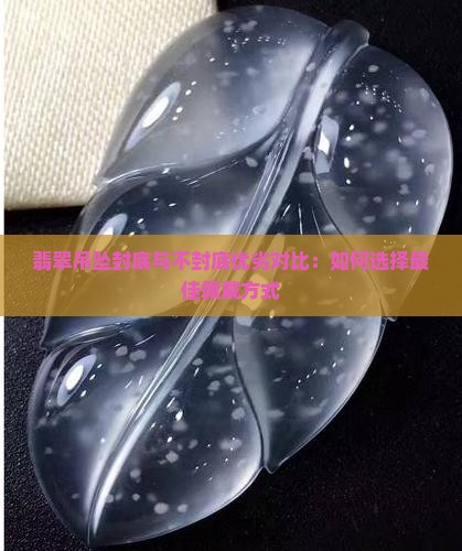 翡翠吊坠封底与不封底优劣对比：如何选择最佳佩戴方式