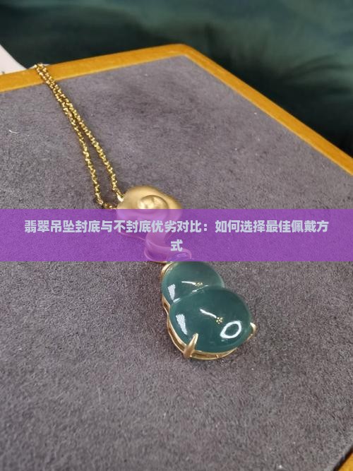 翡翠吊坠封底与不封底优劣对比：如何选择最佳佩戴方式