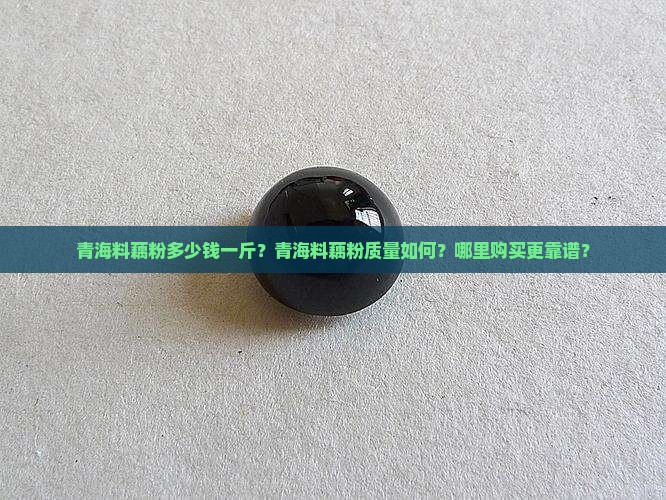 青海料藕粉多少钱一斤?青海料藕粉质量如何?哪里购买更靠谱? 青海料藕粉多少钱一斤?青海料藕粉质量如何?哪里购买更靠谱?