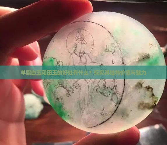 羊脂白玉和田玉的好处有什么？探究其独特价值与魅力