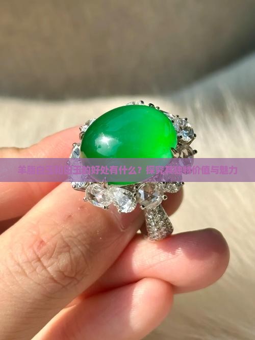 羊脂白玉和田玉的好处有什么？探究其独特价值与魅力