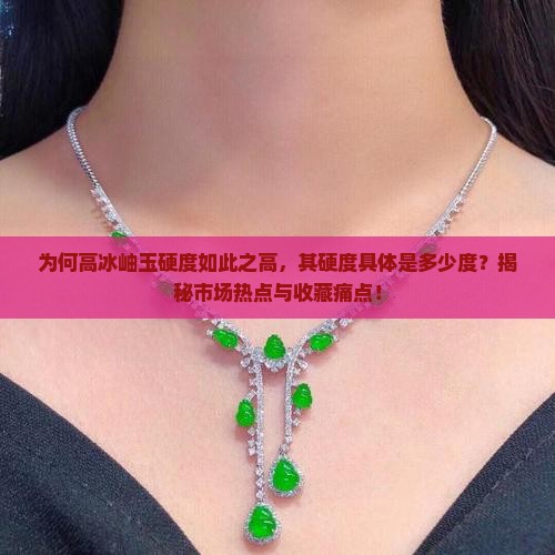 为何高冰岫玉硬度如此之高，其硬度具体是多少度？揭秘市场热点与收藏痛点！