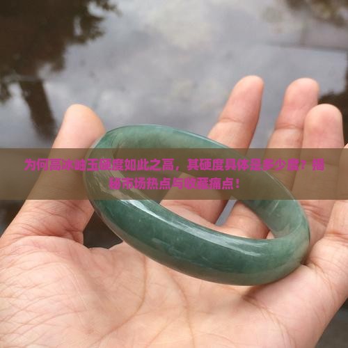 为何高冰岫玉硬度如此之高，其硬度具体是多少度？揭秘市场热点与收藏痛点！