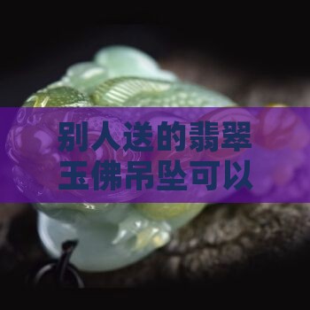 别人送的翡翠玉佛吊坠可以转送吗