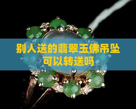 别人送的翡翠玉佛吊坠可以转送吗