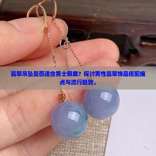 翡翠吊坠是否适合男士佩戴？探讨男性翡翠饰品搭配痛点与流行趋势。