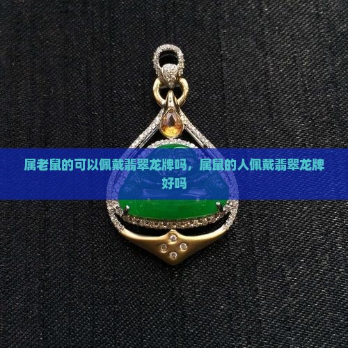 属老鼠的可以佩戴翡翠龙牌吗，属鼠的人佩戴翡翠龙牌好吗