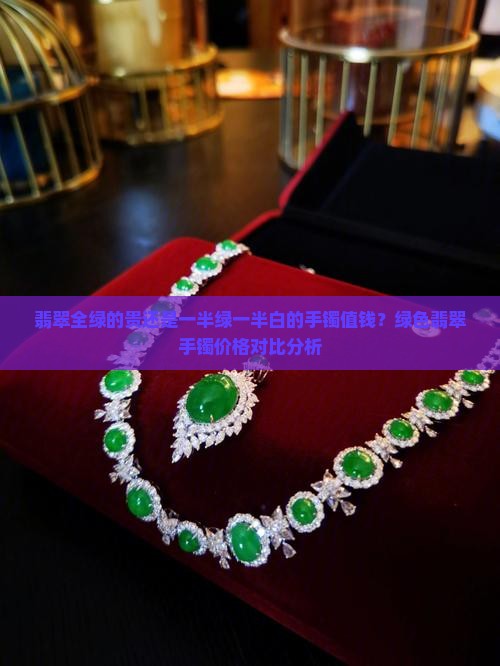 翡翠全绿的贵还是一半绿一半白的手镯值钱？绿色翡翠手镯价格对比分析