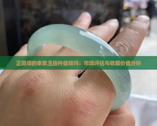 正阳绿的秦紫玉挂件值钱吗：市场评估与收藏价值分析