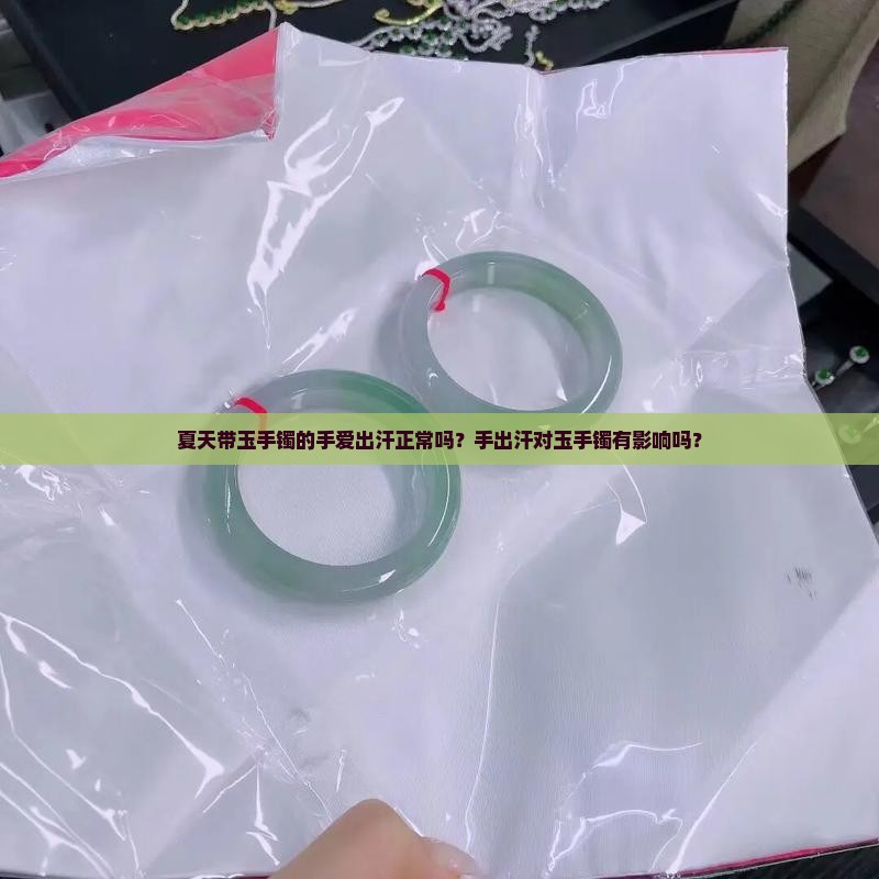 夏天带玉手镯的手爱出汗正常吗？手出汗对玉手镯有影响吗？