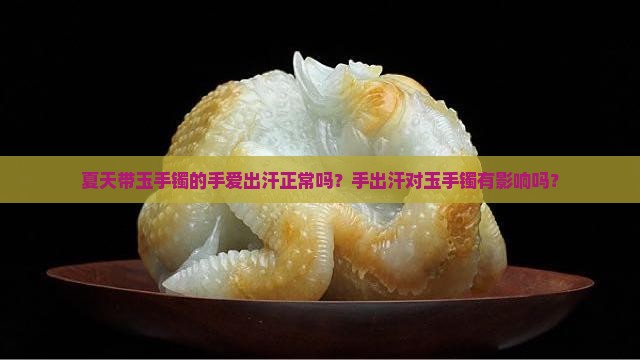 夏天带玉手镯的手爱出汗正常吗？手出汗对玉手镯有影响吗？