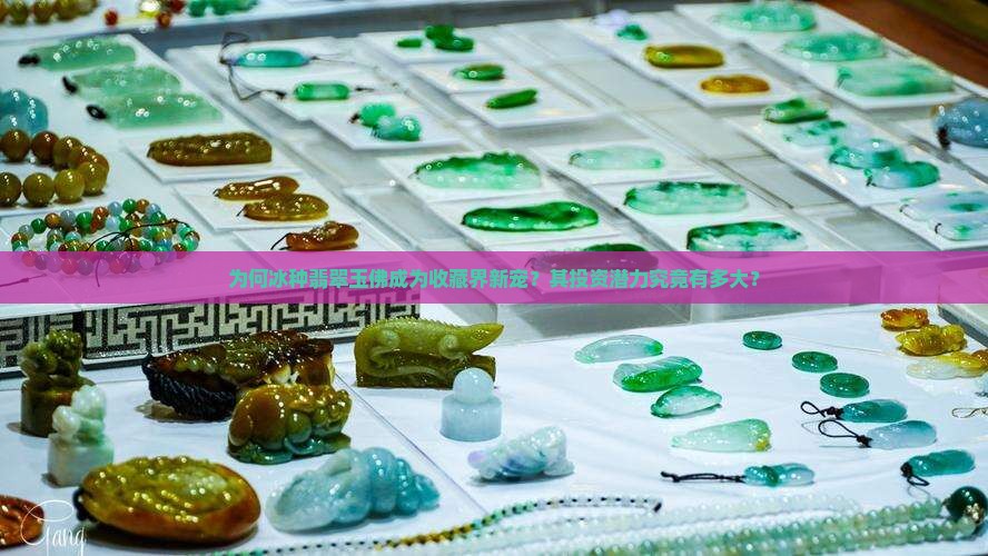 为何冰种翡翠玉佛成为收藏界新宠？其投资潜力究竟有多大？
