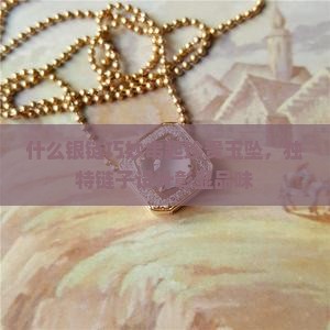什么银链巧妙串起珍贵玉坠，独特链子设计彰显品味