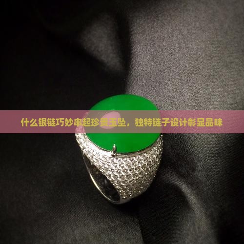 什么银链巧妙串起珍贵玉坠，独特链子设计彰显品味
