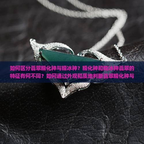如何区分翡翠糯化种与糯冰种？糯化种和糯冰种翡翠的特征有何不同？如何通过外观和质地判断翡翠糯化种与糯冰种？