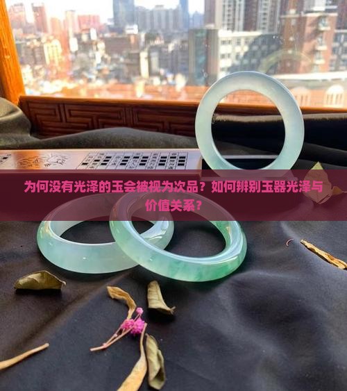 为何没有光泽的玉会被视为次品？如何辨别玉器光泽与价值关系？