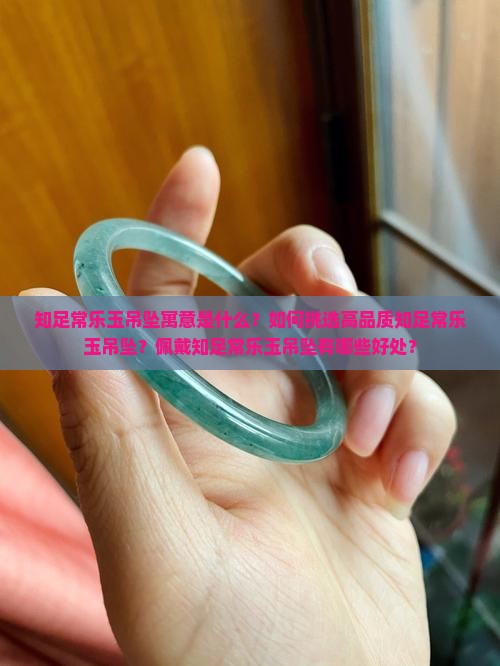 知足常乐玉吊坠寓意是什么？如何挑选高品质知足常乐玉吊坠？佩戴知足常乐玉吊坠有哪些好处？