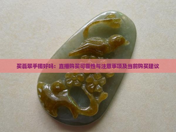 买翡翠手镯好吗：直播购买可靠性与注意事项及当前购买建议