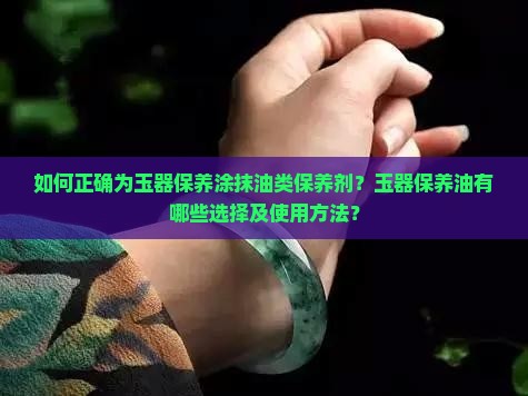 如何正确为玉器保养涂抹油类保养剂？玉器保养油有哪些选择及使用方法？